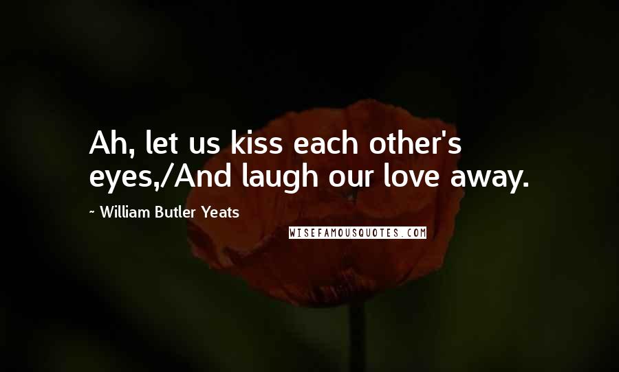 William Butler Yeats Quotes: Ah, let us kiss each other's eyes,/And laugh our love away.