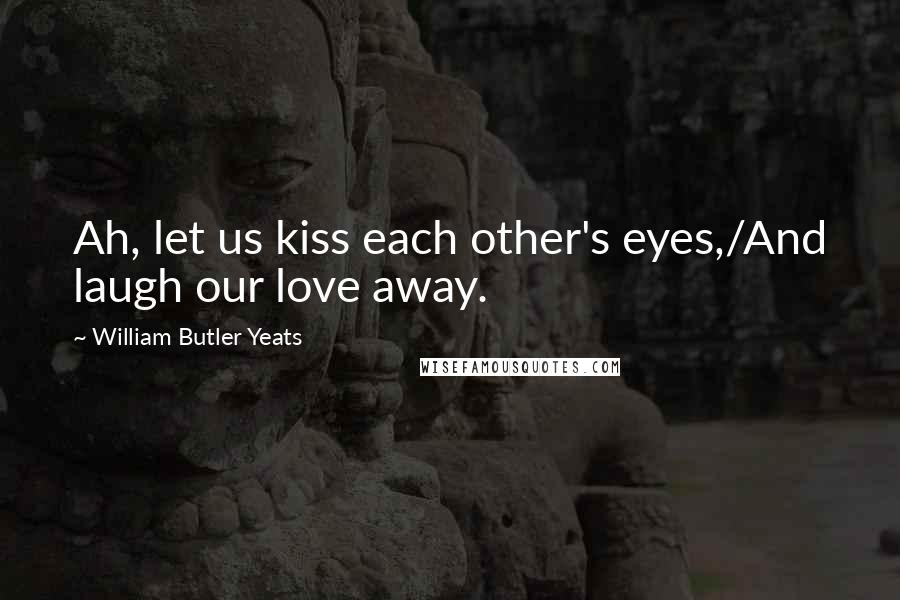 William Butler Yeats Quotes: Ah, let us kiss each other's eyes,/And laugh our love away.