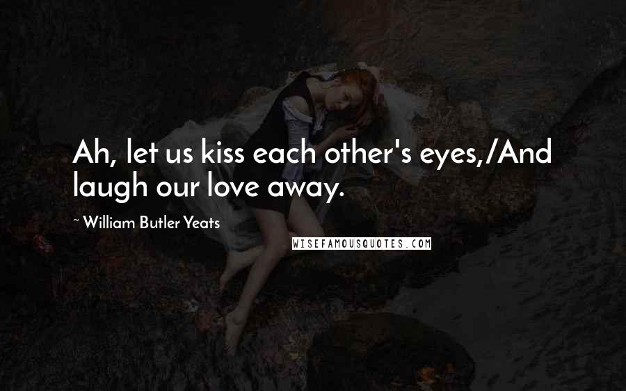 William Butler Yeats Quotes: Ah, let us kiss each other's eyes,/And laugh our love away.