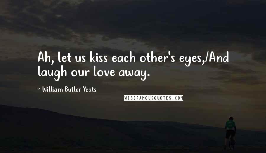 William Butler Yeats Quotes: Ah, let us kiss each other's eyes,/And laugh our love away.