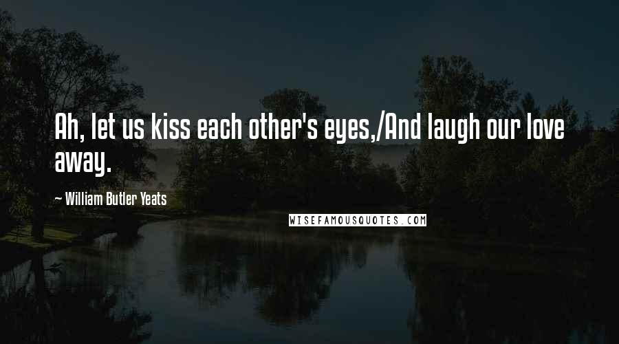 William Butler Yeats Quotes: Ah, let us kiss each other's eyes,/And laugh our love away.