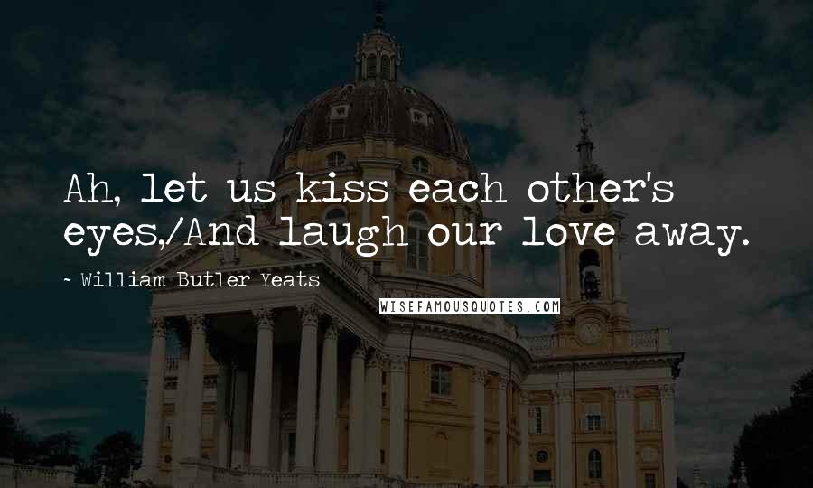 William Butler Yeats Quotes: Ah, let us kiss each other's eyes,/And laugh our love away.