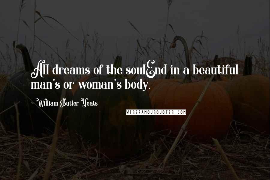 William Butler Yeats Quotes: All dreams of the soulEnd in a beautiful man's or woman's body.