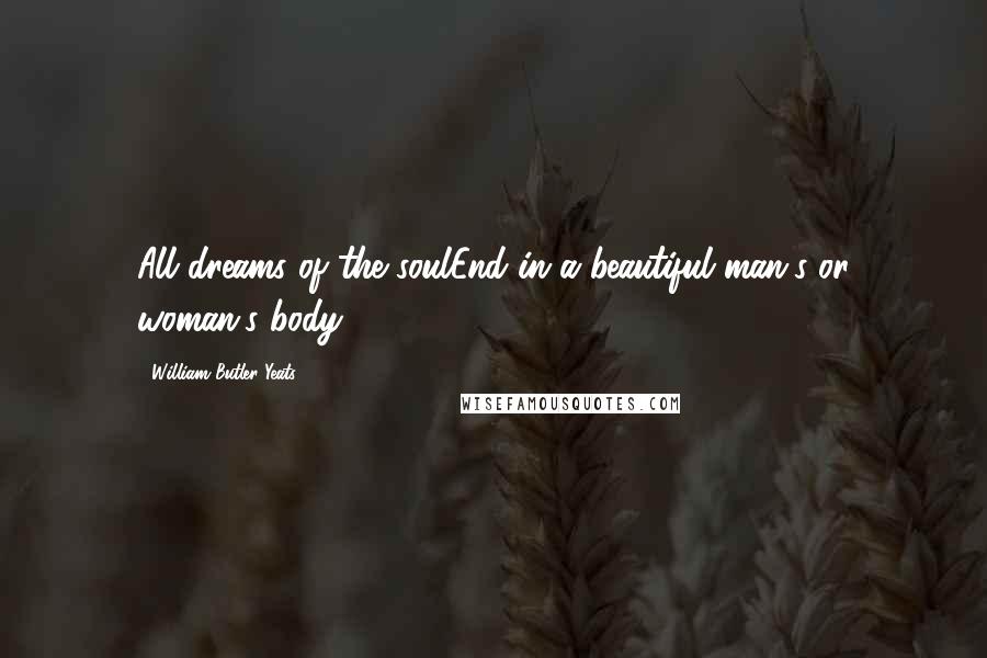 William Butler Yeats Quotes: All dreams of the soulEnd in a beautiful man's or woman's body.