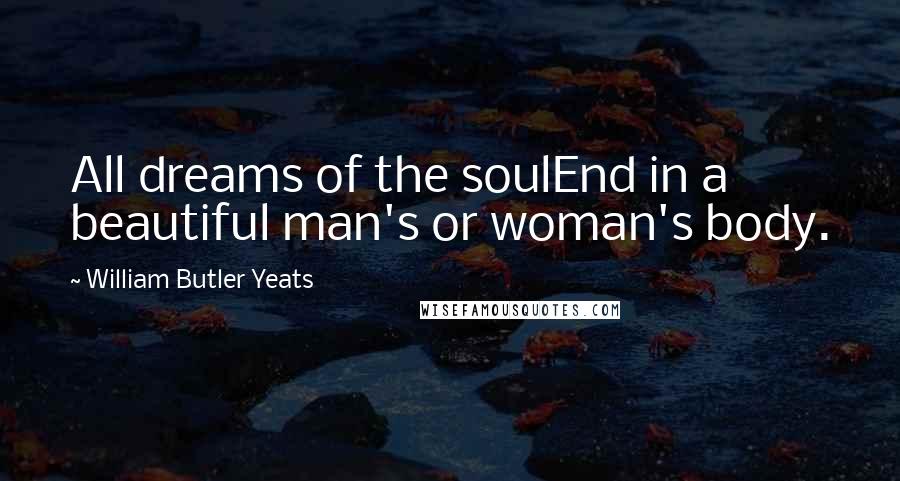 William Butler Yeats Quotes: All dreams of the soulEnd in a beautiful man's or woman's body.