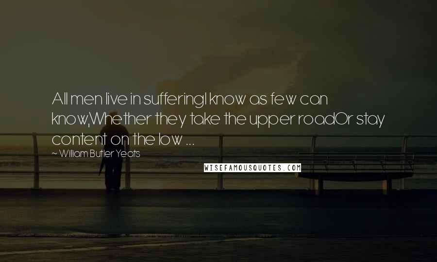 William Butler Yeats Quotes: All men live in sufferingI know as few can know,Whether they take the upper roadOr stay content on the low ...