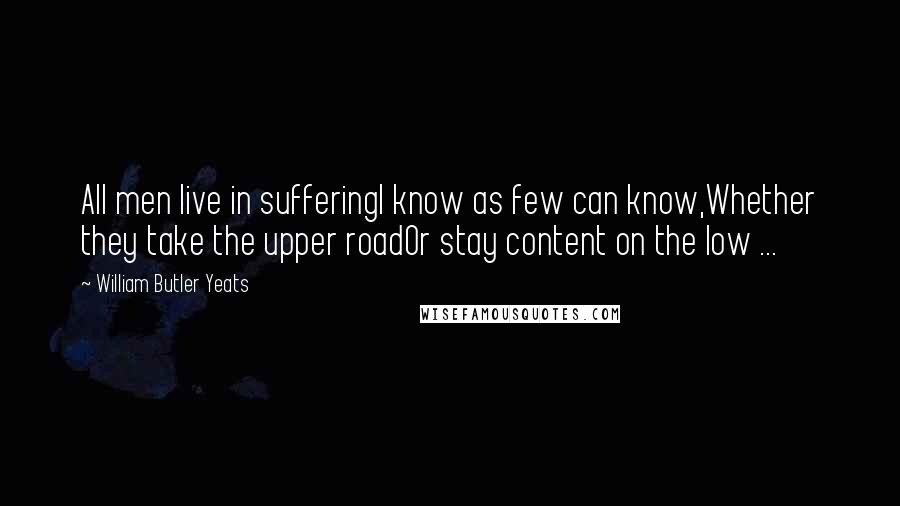 William Butler Yeats Quotes: All men live in sufferingI know as few can know,Whether they take the upper roadOr stay content on the low ...