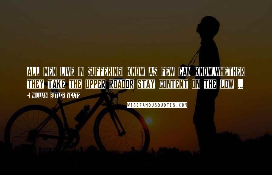 William Butler Yeats Quotes: All men live in sufferingI know as few can know,Whether they take the upper roadOr stay content on the low ...