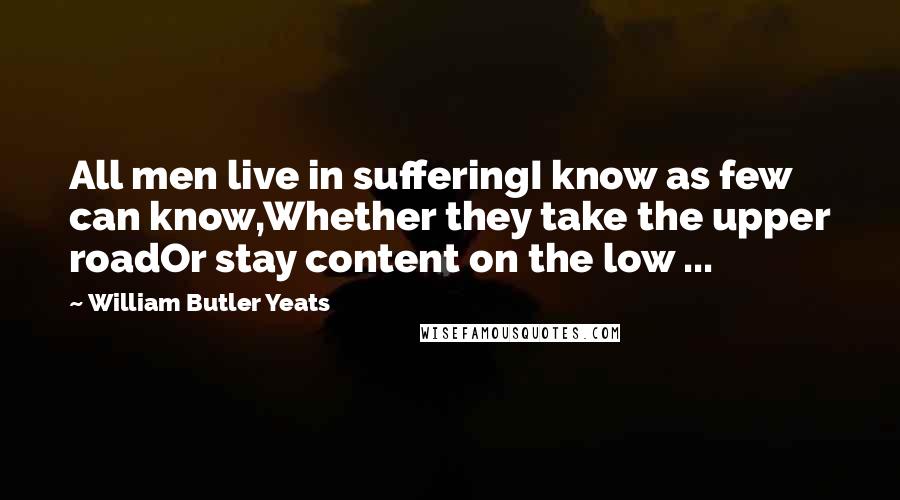 William Butler Yeats Quotes: All men live in sufferingI know as few can know,Whether they take the upper roadOr stay content on the low ...