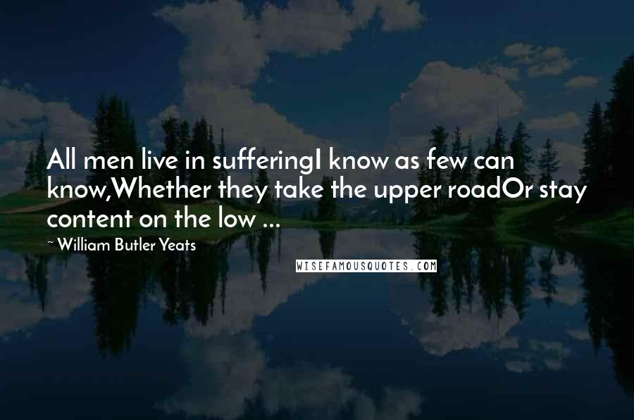 William Butler Yeats Quotes: All men live in sufferingI know as few can know,Whether they take the upper roadOr stay content on the low ...