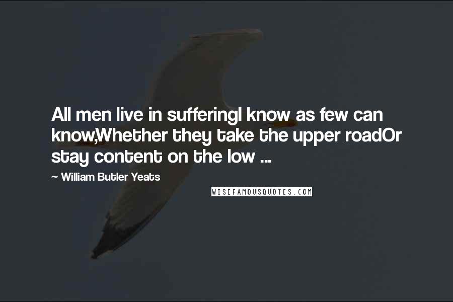 William Butler Yeats Quotes: All men live in sufferingI know as few can know,Whether they take the upper roadOr stay content on the low ...