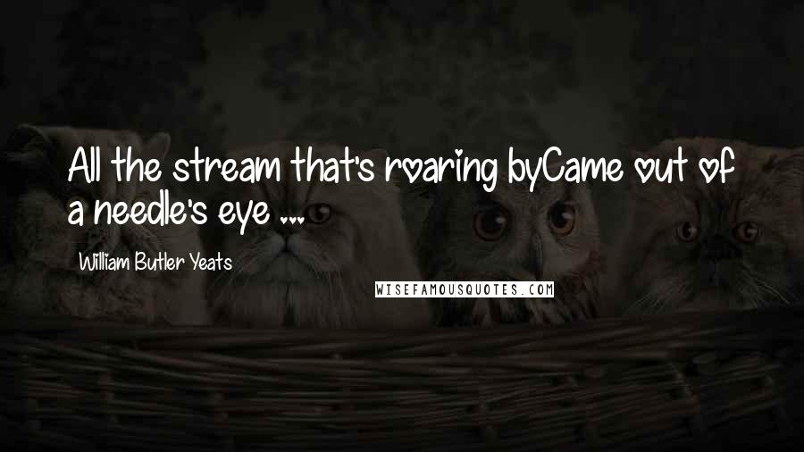 William Butler Yeats Quotes: All the stream that's roaring byCame out of a needle's eye ...