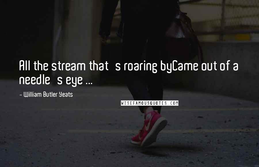 William Butler Yeats Quotes: All the stream that's roaring byCame out of a needle's eye ...
