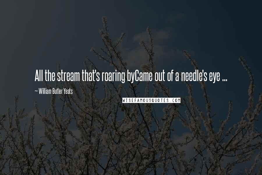 William Butler Yeats Quotes: All the stream that's roaring byCame out of a needle's eye ...