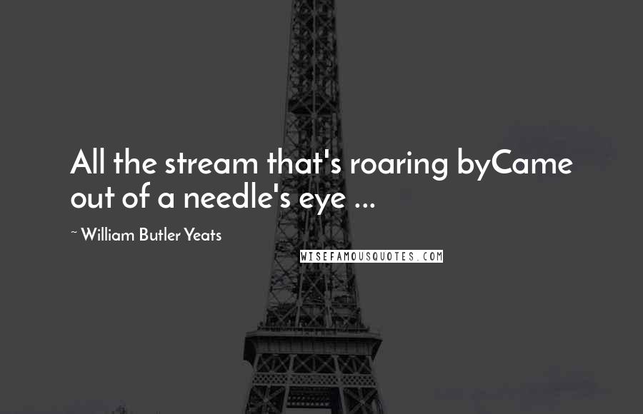 William Butler Yeats Quotes: All the stream that's roaring byCame out of a needle's eye ...