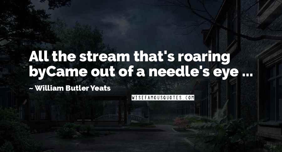 William Butler Yeats Quotes: All the stream that's roaring byCame out of a needle's eye ...