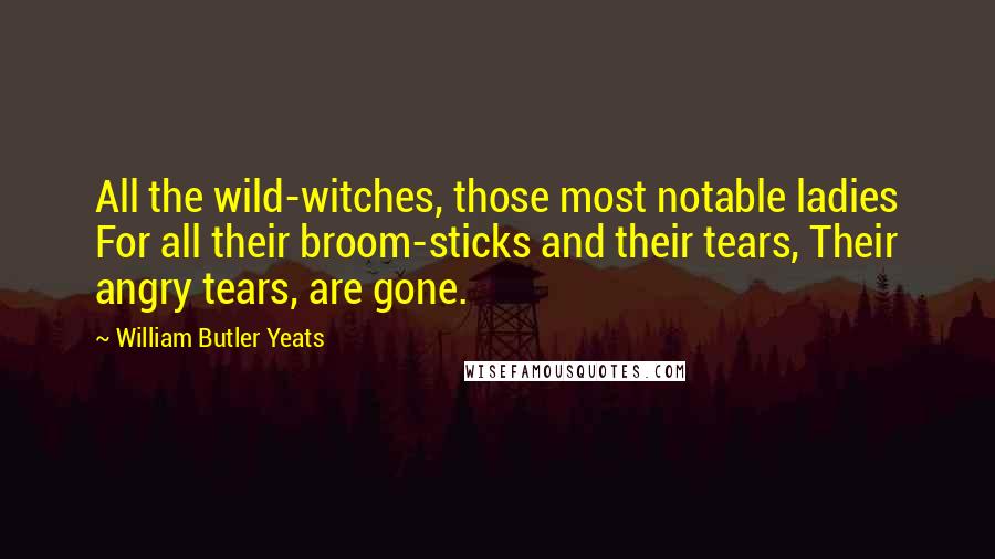 William Butler Yeats Quotes: All the wild-witches, those most notable ladies For all their broom-sticks and their tears, Their angry tears, are gone.