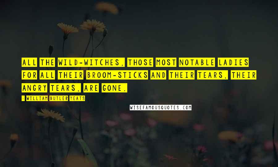 William Butler Yeats Quotes: All the wild-witches, those most notable ladies For all their broom-sticks and their tears, Their angry tears, are gone.