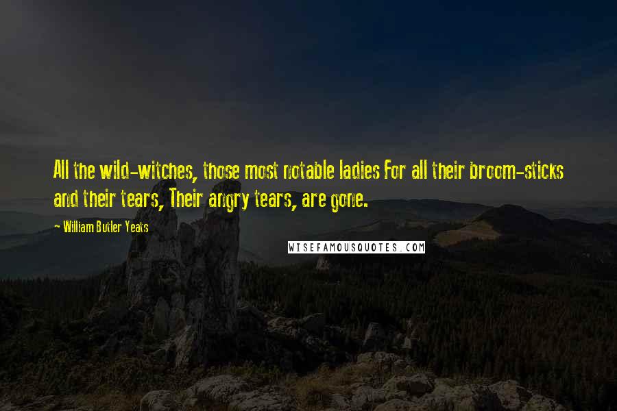 William Butler Yeats Quotes: All the wild-witches, those most notable ladies For all their broom-sticks and their tears, Their angry tears, are gone.