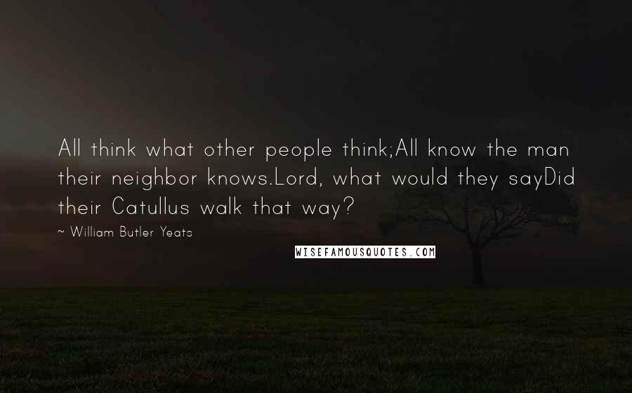 William Butler Yeats Quotes: All think what other people think;All know the man their neighbor knows.Lord, what would they sayDid their Catullus walk that way?