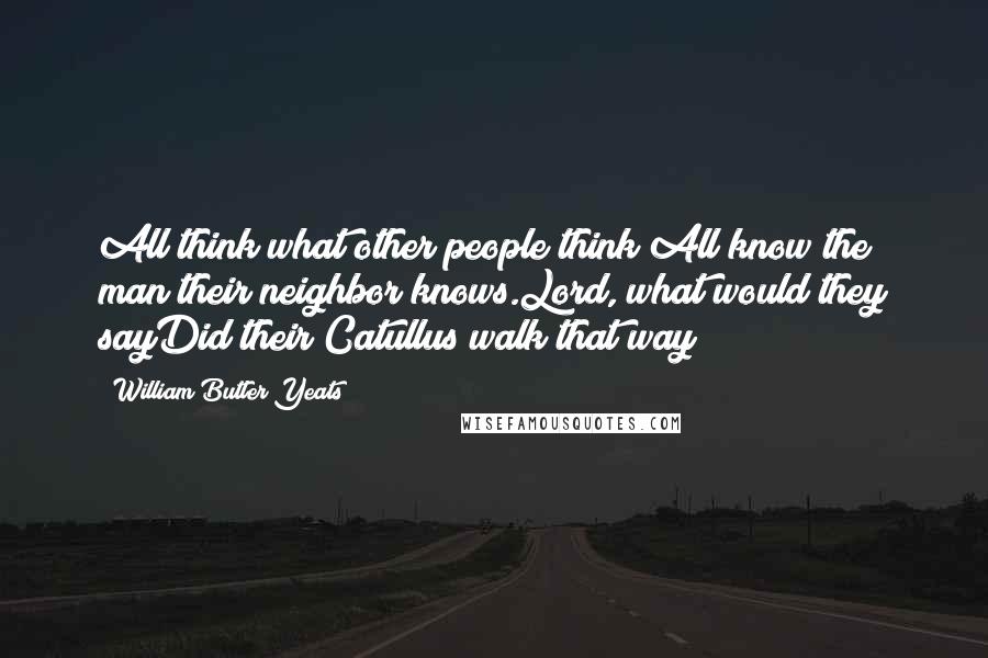 William Butler Yeats Quotes: All think what other people think;All know the man their neighbor knows.Lord, what would they sayDid their Catullus walk that way?