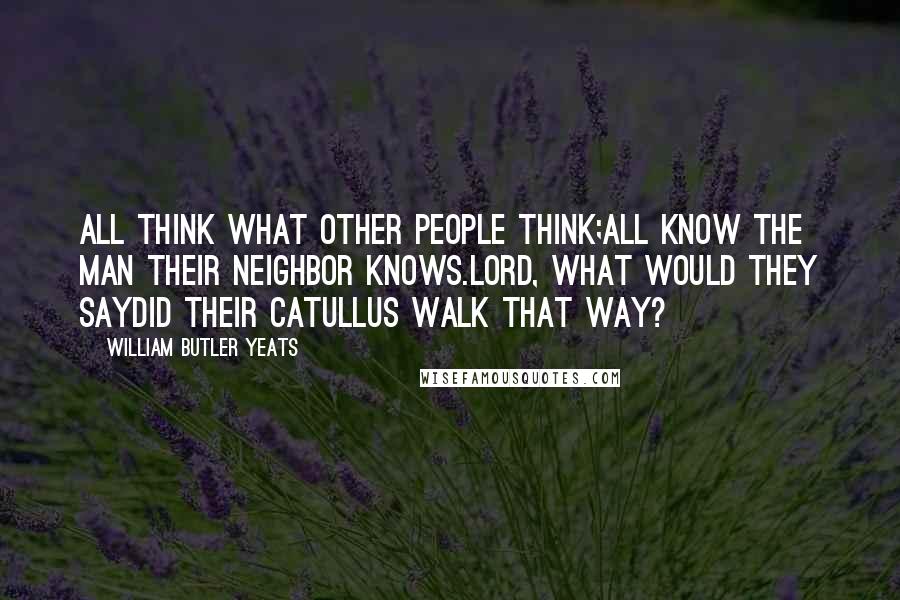 William Butler Yeats Quotes: All think what other people think;All know the man their neighbor knows.Lord, what would they sayDid their Catullus walk that way?