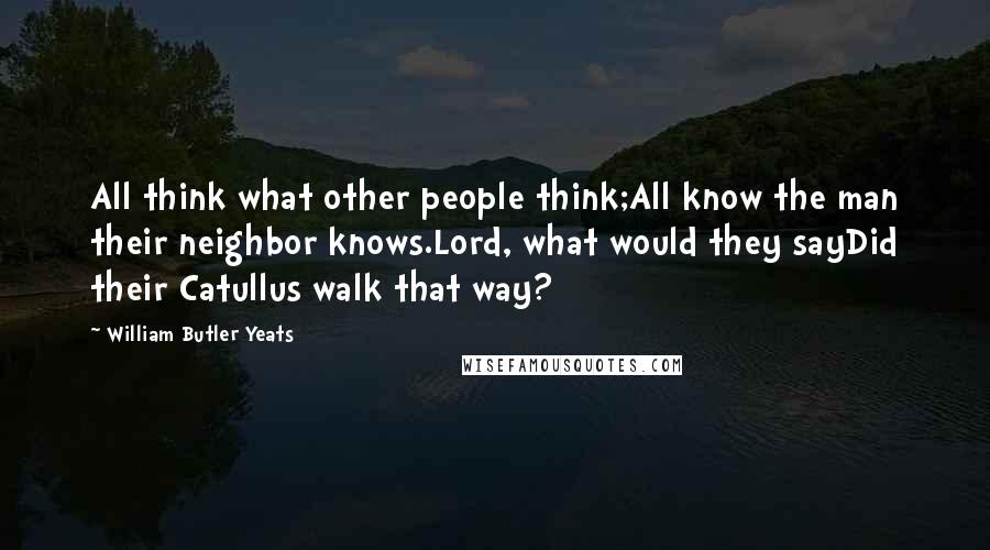 William Butler Yeats Quotes: All think what other people think;All know the man their neighbor knows.Lord, what would they sayDid their Catullus walk that way?