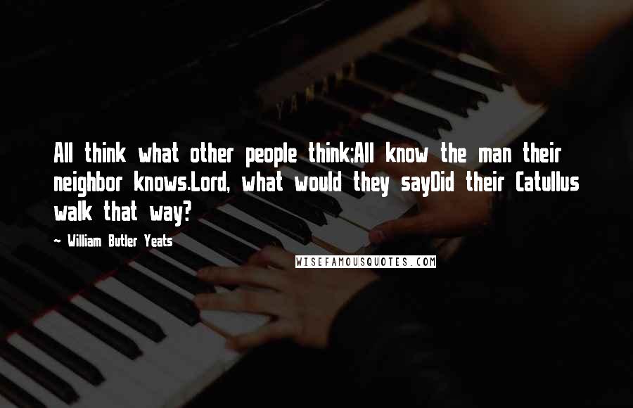 William Butler Yeats Quotes: All think what other people think;All know the man their neighbor knows.Lord, what would they sayDid their Catullus walk that way?
