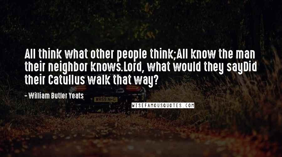 William Butler Yeats Quotes: All think what other people think;All know the man their neighbor knows.Lord, what would they sayDid their Catullus walk that way?