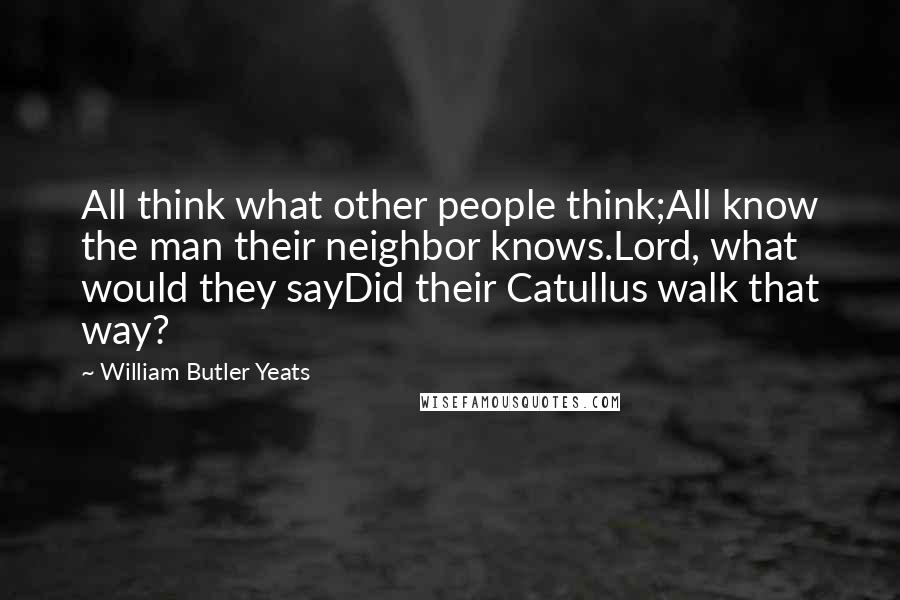 William Butler Yeats Quotes: All think what other people think;All know the man their neighbor knows.Lord, what would they sayDid their Catullus walk that way?