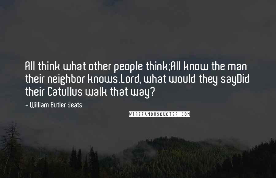 William Butler Yeats Quotes: All think what other people think;All know the man their neighbor knows.Lord, what would they sayDid their Catullus walk that way?