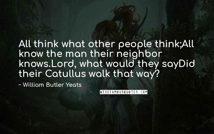 William Butler Yeats Quotes: All think what other people think;All know the man their neighbor knows.Lord, what would they sayDid their Catullus walk that way?
