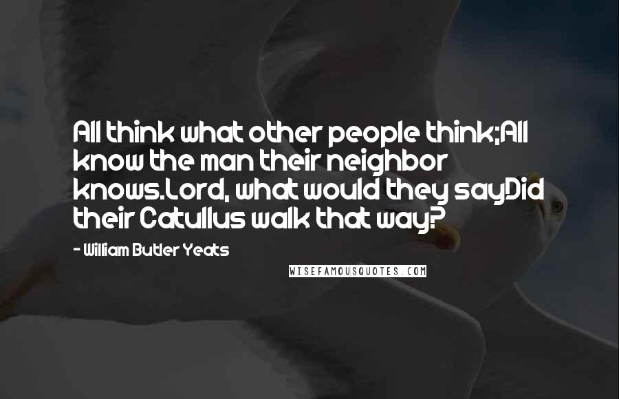 William Butler Yeats Quotes: All think what other people think;All know the man their neighbor knows.Lord, what would they sayDid their Catullus walk that way?