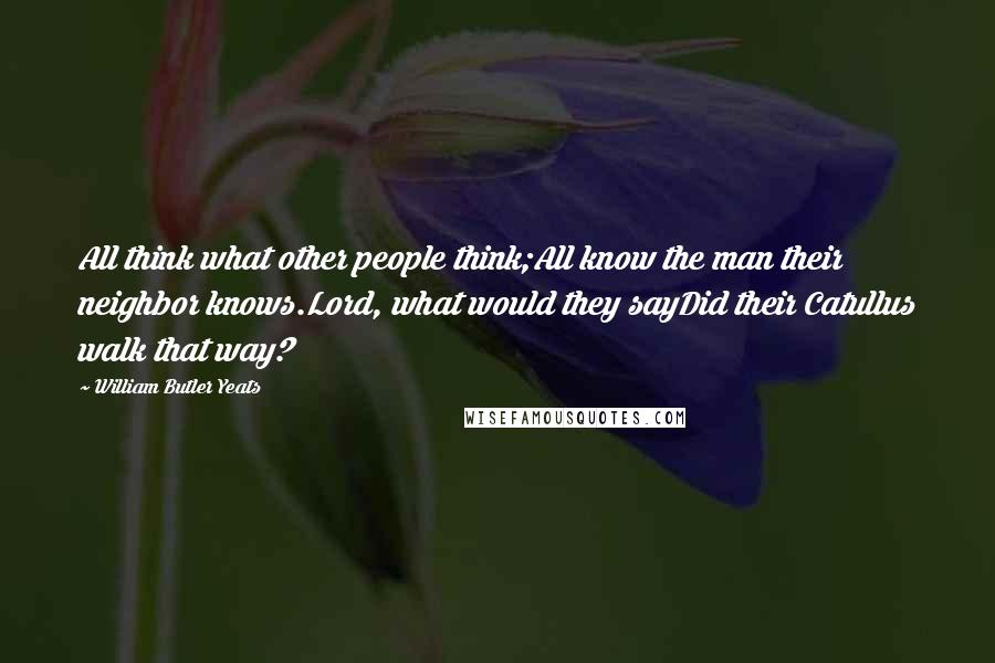 William Butler Yeats Quotes: All think what other people think;All know the man their neighbor knows.Lord, what would they sayDid their Catullus walk that way?