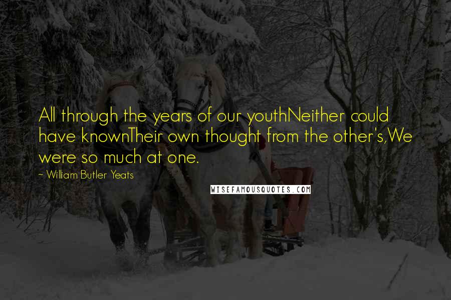 William Butler Yeats Quotes: All through the years of our youthNeither could have knownTheir own thought from the other's,We were so much at one.