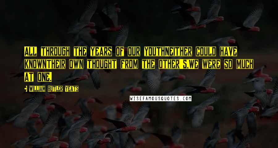 William Butler Yeats Quotes: All through the years of our youthNeither could have knownTheir own thought from the other's,We were so much at one.