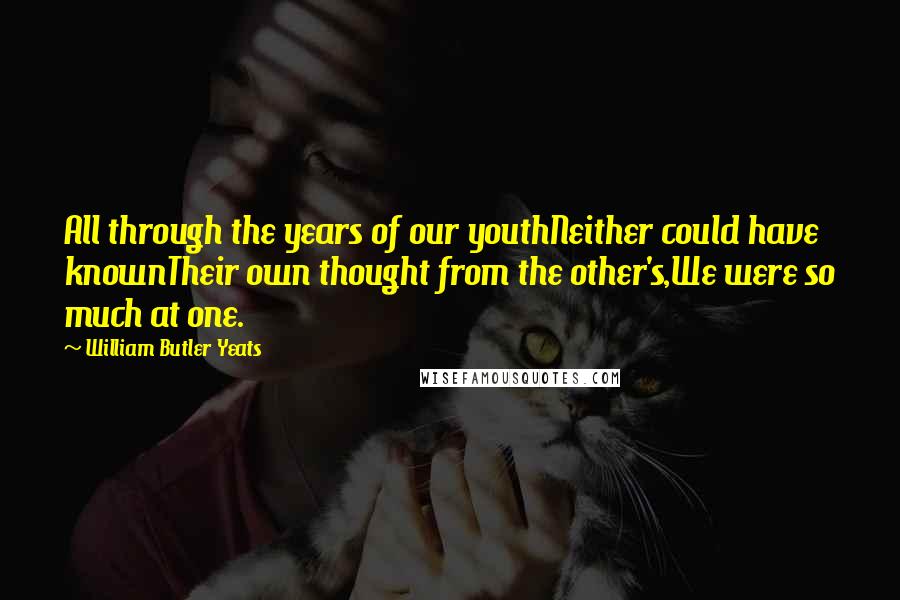 William Butler Yeats Quotes: All through the years of our youthNeither could have knownTheir own thought from the other's,We were so much at one.