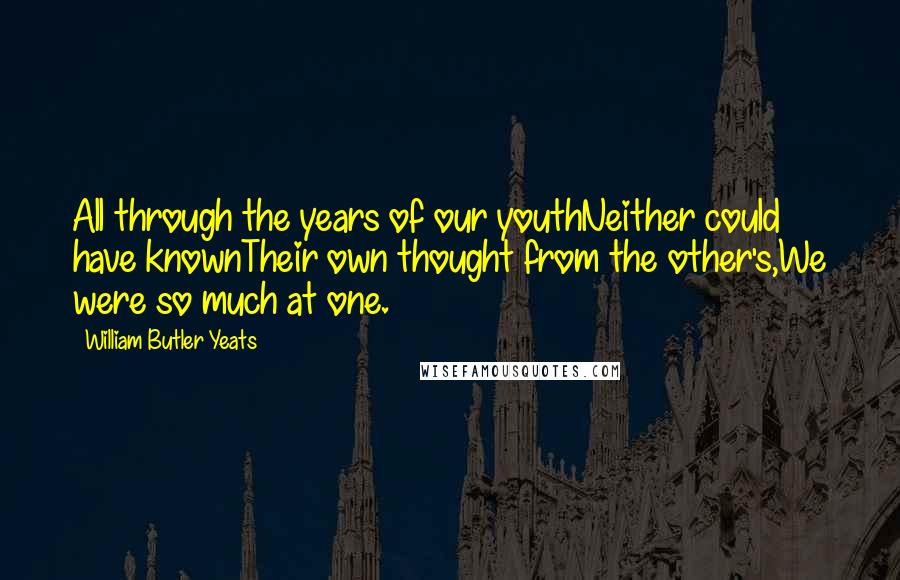 William Butler Yeats Quotes: All through the years of our youthNeither could have knownTheir own thought from the other's,We were so much at one.