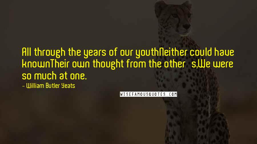 William Butler Yeats Quotes: All through the years of our youthNeither could have knownTheir own thought from the other's,We were so much at one.