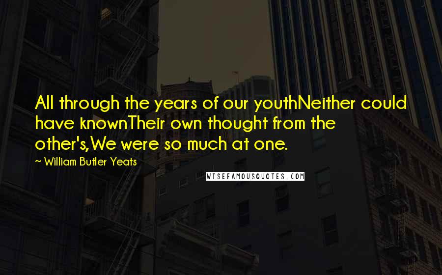 William Butler Yeats Quotes: All through the years of our youthNeither could have knownTheir own thought from the other's,We were so much at one.