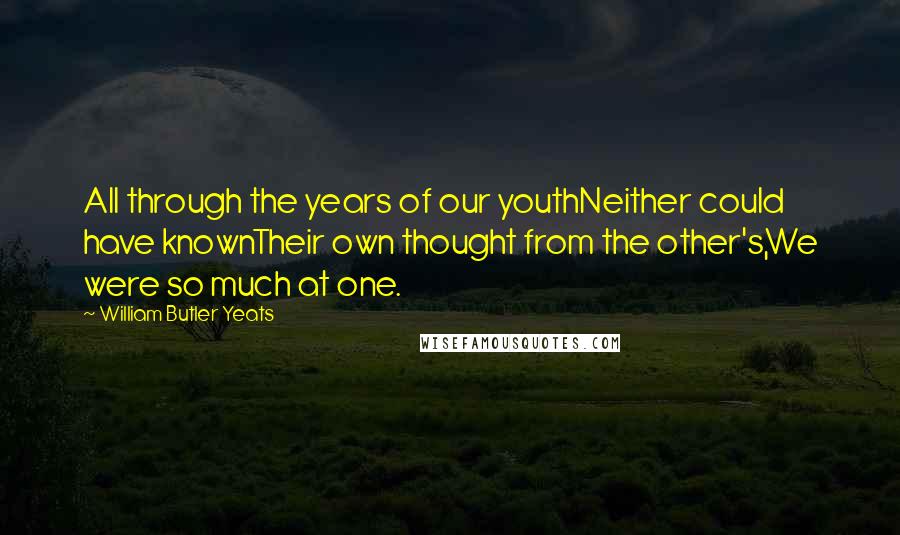 William Butler Yeats Quotes: All through the years of our youthNeither could have knownTheir own thought from the other's,We were so much at one.