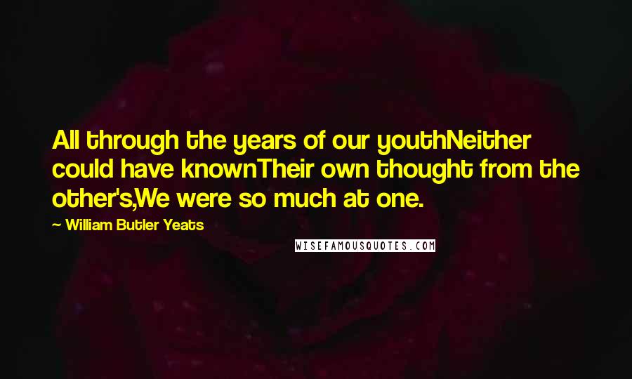 William Butler Yeats Quotes: All through the years of our youthNeither could have knownTheir own thought from the other's,We were so much at one.