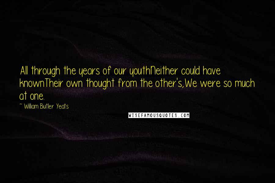 William Butler Yeats Quotes: All through the years of our youthNeither could have knownTheir own thought from the other's,We were so much at one.