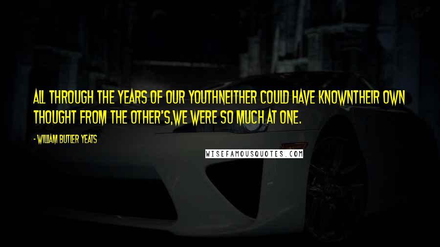 William Butler Yeats Quotes: All through the years of our youthNeither could have knownTheir own thought from the other's,We were so much at one.