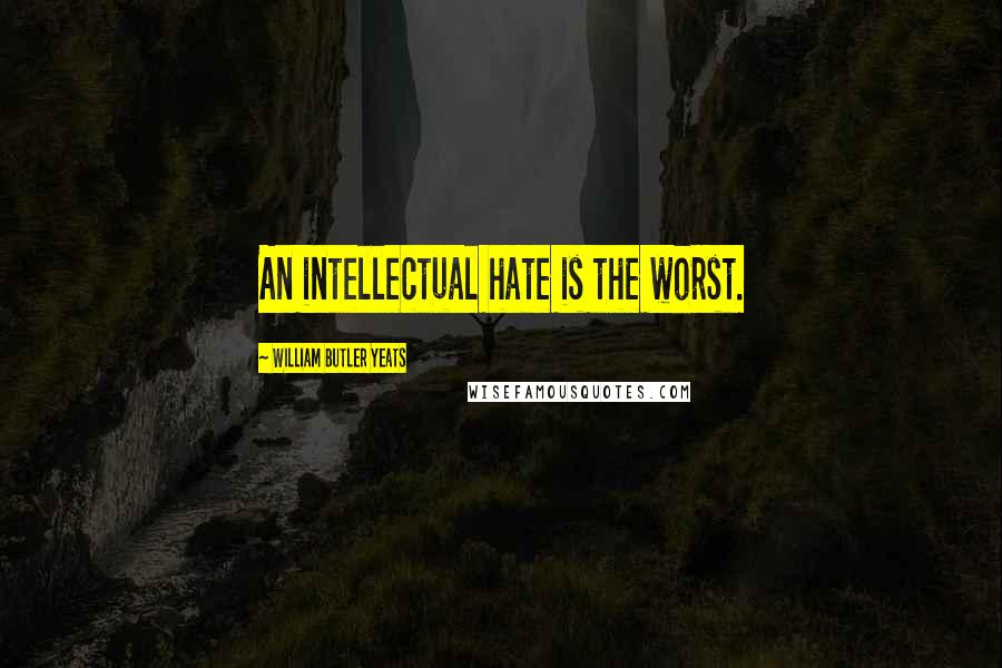 William Butler Yeats Quotes: An intellectual hate is the worst.