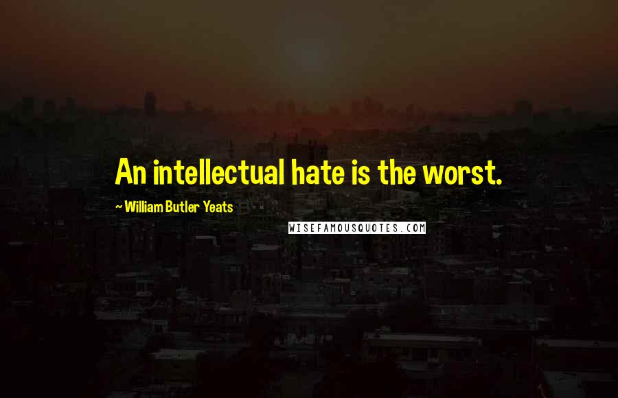 William Butler Yeats Quotes: An intellectual hate is the worst.