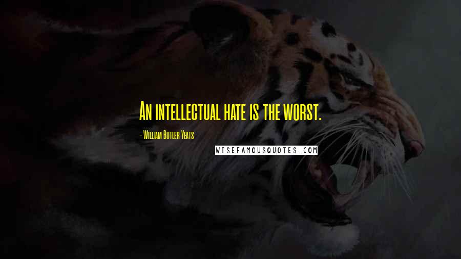 William Butler Yeats Quotes: An intellectual hate is the worst.