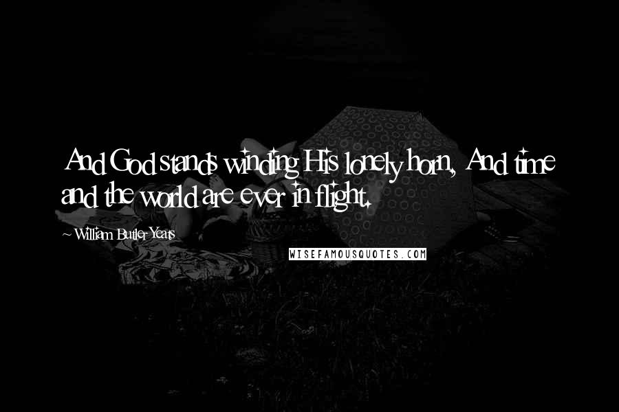 William Butler Yeats Quotes: And God stands winding His lonely horn, And time and the world are ever in flight.