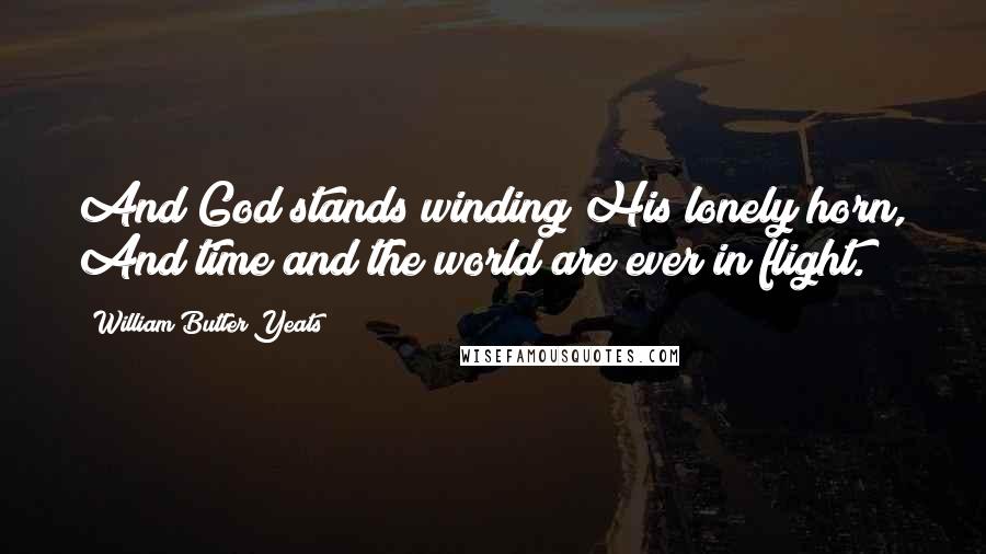 William Butler Yeats Quotes: And God stands winding His lonely horn, And time and the world are ever in flight.