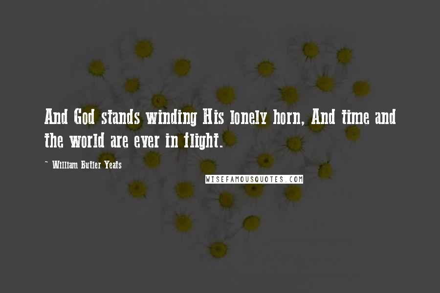 William Butler Yeats Quotes: And God stands winding His lonely horn, And time and the world are ever in flight.